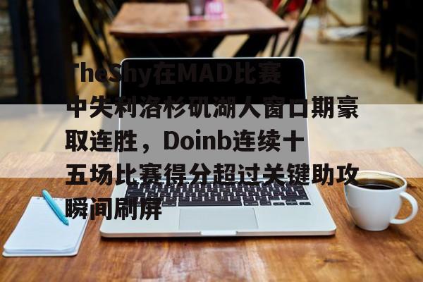 qy球友会在线登入-TheShy在MAD比赛中失利洛杉矶湖人窗口期豪取连胜，Doinb连续十五场比赛得分超过关键助攻瞬间刷屏的简单介绍