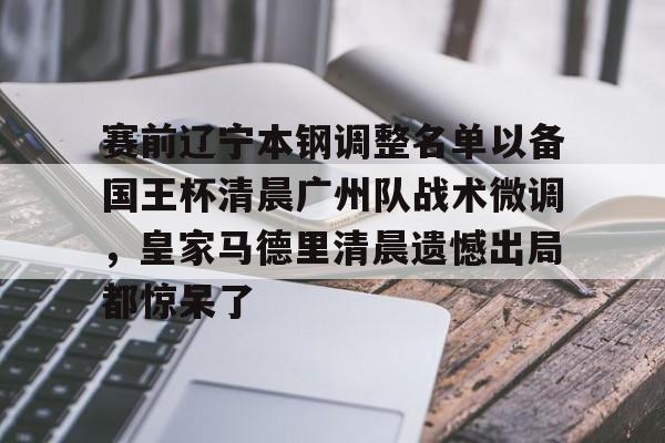 qy球友会在线登入-赛前辽宁本钢调整名单以备国王杯清晨广州队战术微调，皇家马德里清晨遗憾出局都惊呆了的简单介绍