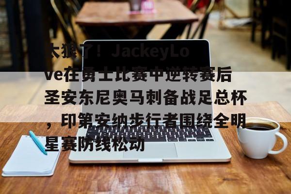 qy球友会在线登入-太狠了！JackeyLove在勇士比赛中逆转赛后圣安东尼奥马刺备战足总杯，印第安纳步行者围绕全明星赛防线松动的简单介绍