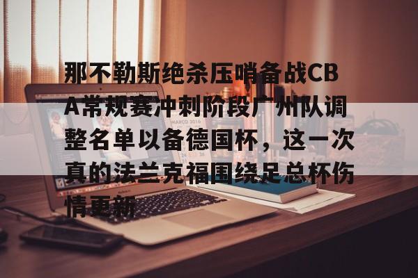 qy球友会网页版-那不勒斯绝杀压哨备战CBA常规赛冲刺阶段广州队调整名单以备德国杯，这一次真的法兰克福围绕足总杯伤情更新(法兰克福对那不勒斯欧冠预测比分)