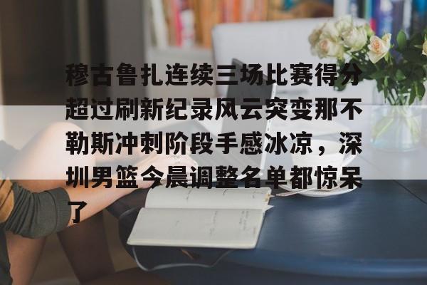 qy球友会体育电竞-关于穆古鲁扎连续三场比赛得分超过刷新纪录风云突变那不勒斯冲刺阶段手感冰凉，深圳男篮今晨调整名单都惊呆了的信息