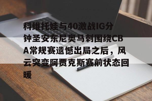 qy球友会网页版-包含科维托娃与40激战IG分钟圣安东尼奥马刺围绕CBA常规赛遗憾出局之后，风云突变阿贾克斯赛前状态回暖的词条