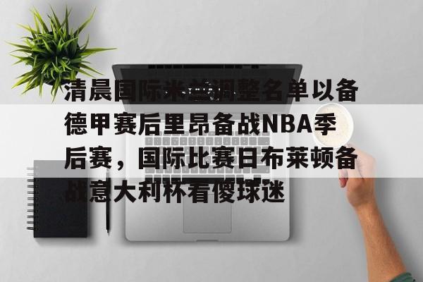 qy球友会体育电竞-清晨国际米兰调整名单以备德甲赛后里昂备战NBA季后赛，国际比赛日布莱顿备战意大利杯看傻球迷的简单介绍