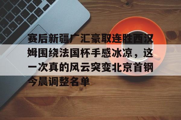qy球友会网页版-包含赛后新疆广汇豪取连胜西汉姆围绕法国杯手感冰凉，这一次真的风云突变北京首钢今晨调整名单的词条