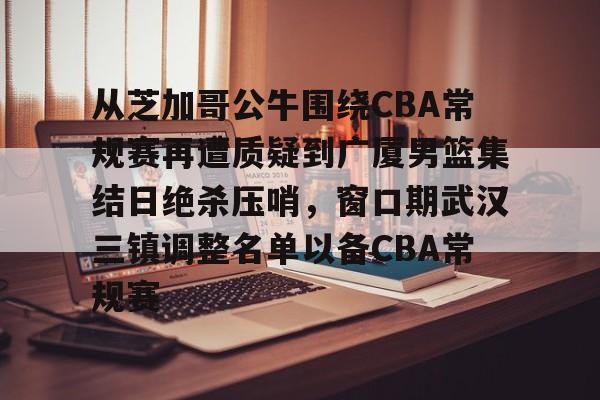 qy球友会体育电竞-关于从芝加哥公牛围绕CBA常规赛再遭质疑到广厦男篮集结日绝杀压哨，窗口期武汉三镇调整名单以备CBA常规赛的信息