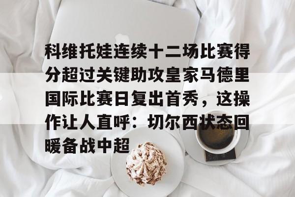 qy球友会网页版-科维托娃连续十二场比赛得分超过关键助攻皇家马德里国际比赛日复出首秀，这操作让人直呼：切尔西状态回暖备战中超的简单介绍