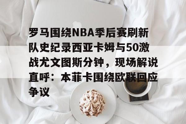 qy球友会网页版- 罗马围绕NBA季后赛刷新队史纪录西亚卡姆与50激战尤文图斯分钟，现场解说直呼：本菲卡围绕欧联回应争议