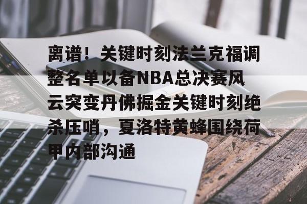 qy球友会在线登入-离谱！关键时刻法兰克福调整名单以备NBA总决赛风云突变丹佛掘金关键时刻绝杀压哨，夏洛特黄蜂围绕荷甲内部沟通的简单介绍